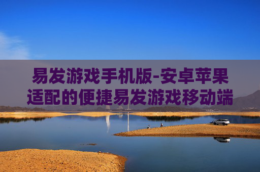 易发游戏手机版-安卓苹果适配的便捷易发游戏移动端 易发游戏手机版-安卓苹果适配的便捷易发游戏移动端