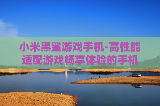小米黑鲨游戏手机-高性能适配游戏畅享体验的手机 小米黑鲨游戏手机-高性能适配游戏畅享体验的手机
