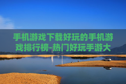 手机游戏下载好玩的手机游戏排行榜-热门好玩手游大盘点下载指南 手机游戏下载好玩的手机游戏排行榜-热门好玩手游大盘点下载指南