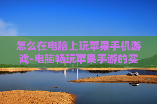 怎么在电脑上玩苹果手机游戏-电脑畅玩苹果手游的实用操作方法