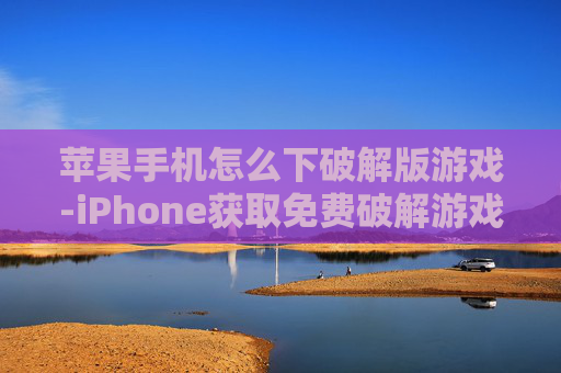 苹果手机怎么下破解版游戏-iPhone获取免费破解游戏的操作方法