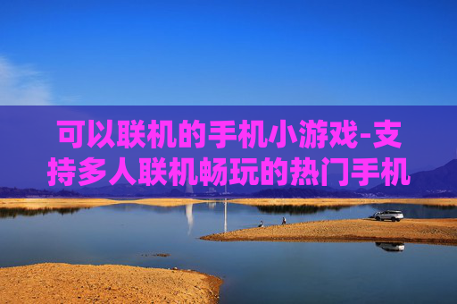 可以联机的手机小游戏-支持多人联机畅玩的热门手机小游戏