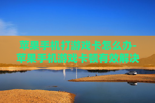 苹果手机打游戏卡怎么办-苹果手机游戏卡顿有效解决办法