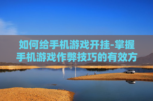 如何给手机游戏开挂-掌握手机游戏作弊技巧的有效方法 如何给手机游戏开挂-掌握手机游戏作弊技巧的有效方法