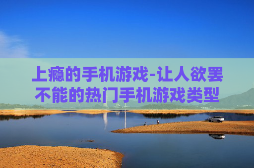 上瘾的手机游戏-让人欲罢不能的热门手机游戏类型 上瘾的手机游戏-让人欲罢不能的热门手机游戏类型