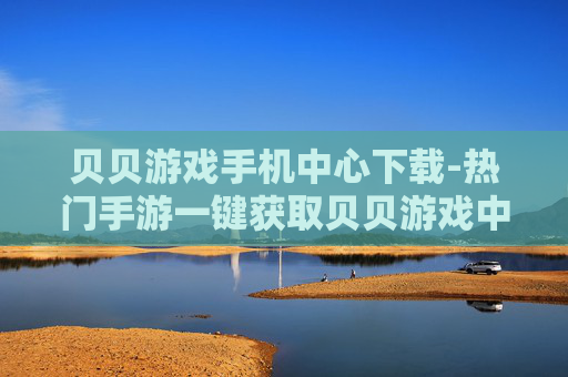 贝贝游戏手机中心下载-热门手游一键获取贝贝游戏中心下载途径 贝贝游戏手机中心下载-热门手游一键获取贝贝游戏中心下载途径