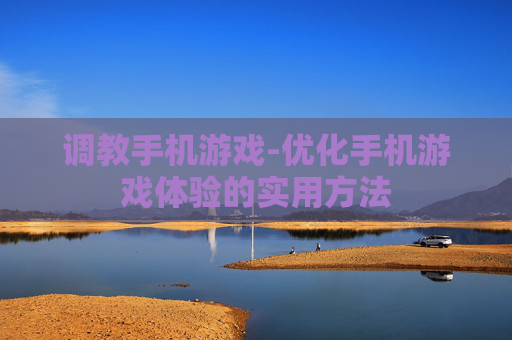 调教手机游戏-优化手机游戏体验的实用方法