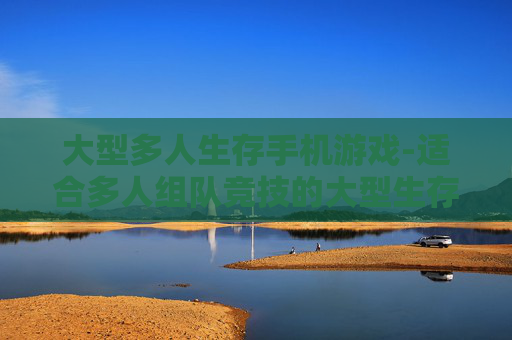 大型多人生存手机游戏-适合多人组队竞技的大型生存手游