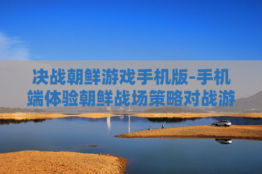 决战朝鲜游戏手机版-手机端体验朝鲜战场策略对战游戏