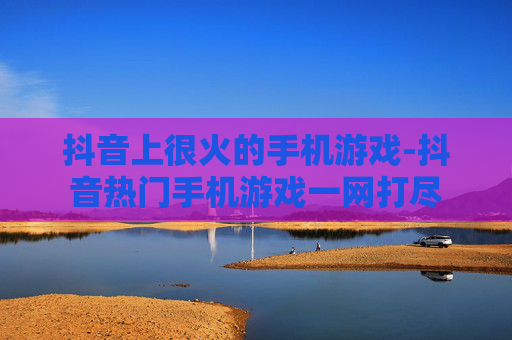 抖音上很火的手机游戏-抖音热门手机游戏一网打尽 抖音上很火的手机游戏-抖音热门手机游戏一网打尽