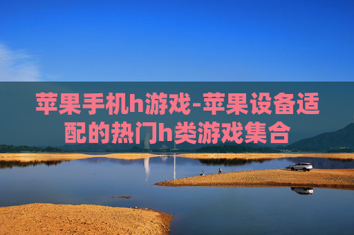 苹果手机h游戏-苹果设备适配的热门h类游戏集合 苹果手机h游戏-苹果设备适配的热门h类游戏集合