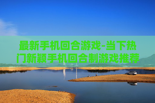 最新手机回合游戏-当下热门新颖手机回合制游戏推荐 最新手机回合游戏-当下热门新颖手机回合制游戏推荐