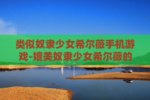 类似奴隶少女希尔薇手机游戏-媲美奴隶少女希尔薇的热门手机游戏推荐 类似奴隶少女希尔薇手机游戏-媲美奴隶少女希尔薇的热门手机游戏推荐