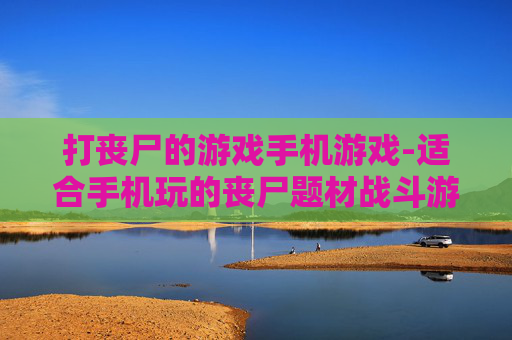 打丧尸的游戏手机游戏-适合手机玩的丧尸题材战斗游戏
