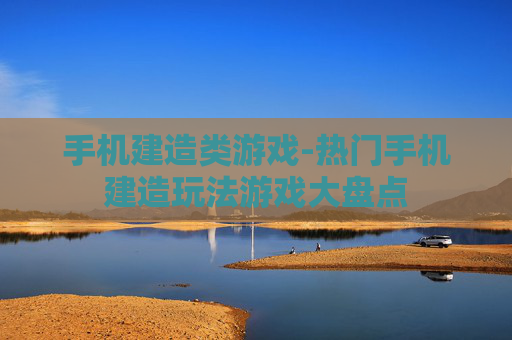 手机建造类游戏-热门手机建造玩法游戏大盘点 手机建造类游戏-热门手机建造玩法游戏大盘点
