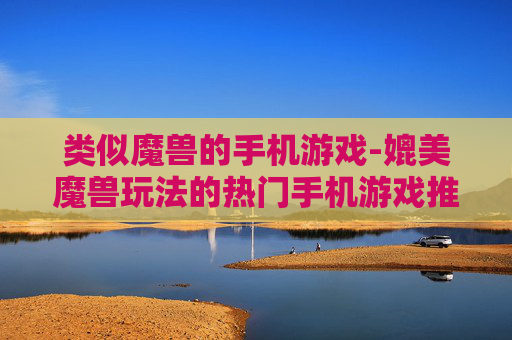 类似魔兽的手机游戏-媲美魔兽玩法的热门手机游戏推荐
