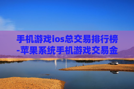 手机游戏ios总交易排行榜-苹果系统手机游戏交易金额排名情况