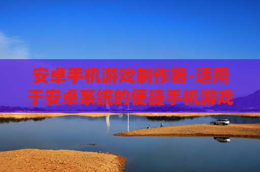 安卓手机游戏制作器-适用于安卓系统的便捷手机游戏创作工具 安卓手机游戏制作器-适用于安卓系统的便捷手机游戏创作工具