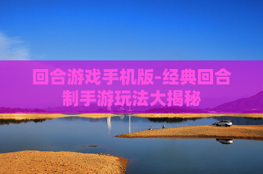 回合游戏手机版-经典回合制手游玩法大揭秘