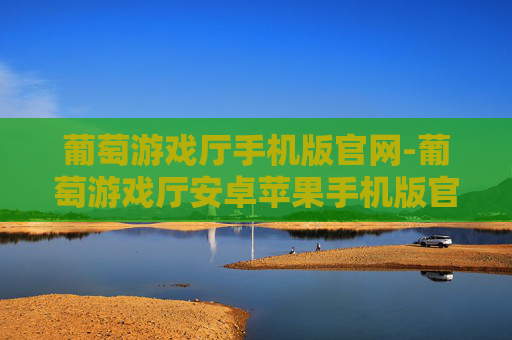 葡萄游戏厅手机版官网-葡萄游戏厅安卓苹果手机版官方下载平台 葡萄游戏厅手机版官网-葡萄游戏厅安卓苹果手机版官方下载平台