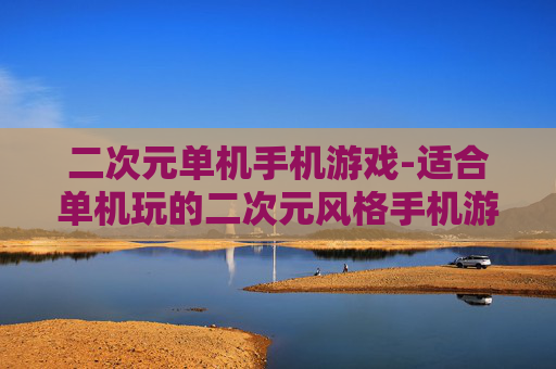 二次元单机手机游戏-适合单机玩的二次元风格手机游戏