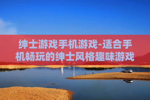 绅士游戏手机游戏-适合手机畅玩的绅士风格趣味游戏 绅士游戏手机游戏-适合手机畅玩的绅士风格趣味游戏