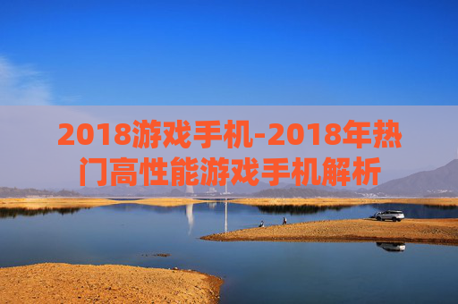 2018游戏手机-2018年热门高性能游戏手机解析 2018游戏手机-2018年热门高性能游戏手机解析