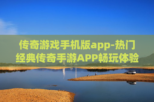 传奇游戏手机版app-热门经典传奇手游APP畅玩体验