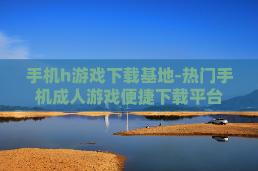 手机h游戏下载基地-热门手机成人游戏便捷下载平台