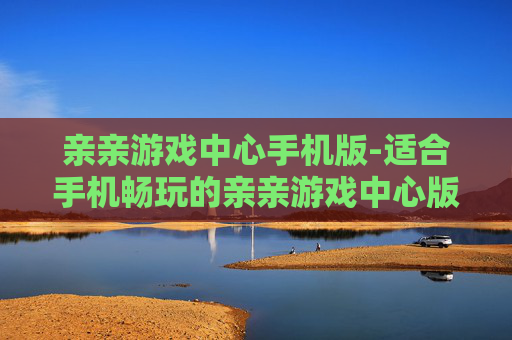 亲亲游戏中心手机版-适合手机畅玩的亲亲游戏中心版本 亲亲游戏中心手机版-适合手机畅玩的亲亲游戏中心版本