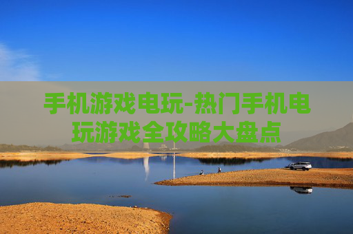 手机游戏电玩-热门手机电玩游戏全攻略大盘点 手机游戏电玩-热门手机电玩游戏全攻略大盘点