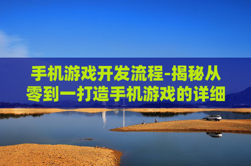 手机游戏开发流程-揭秘从零到一打造手机游戏的详细步骤 手机游戏开发流程-揭秘从零到一打造手机游戏的详细步骤