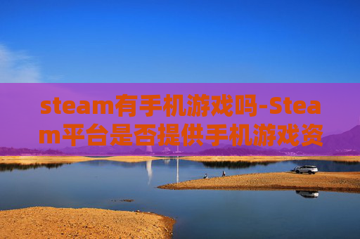 steam有手机游戏吗-Steam平台是否提供手机游戏资源 steam有手机游戏吗-Steam平台是否提供手机游戏资源