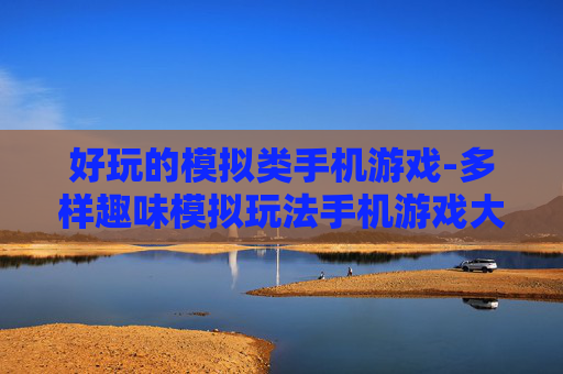 好玩的模拟类手机游戏-多样趣味模拟玩法手机游戏大盘点