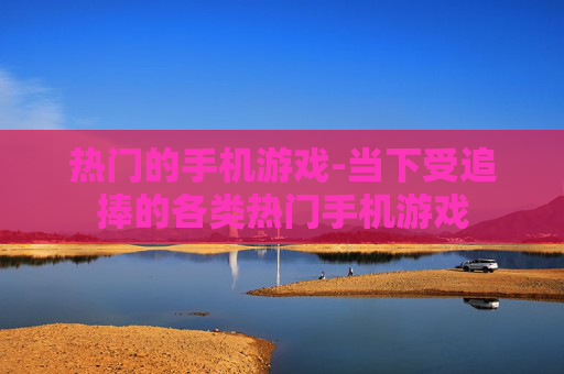 热门的手机游戏-当下受追捧的各类热门手机游戏