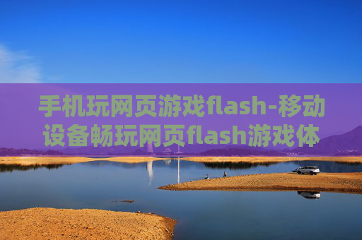 手机玩网页游戏flash-移动设备畅玩网页flash游戏体验 手机玩网页游戏flash-移动设备畅玩网页flash游戏体验