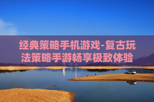 经典策略手机游戏-复古玩法策略手游畅享极致体验 经典策略手机游戏-复古玩法策略手游畅享极致体验