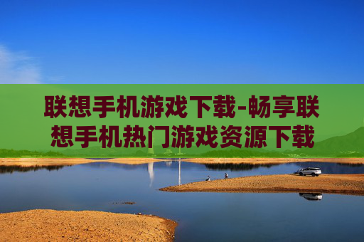联想手机游戏下载-畅享联想手机热门游戏资源下载 联想手机游戏下载-畅享联想手机热门游戏资源下载