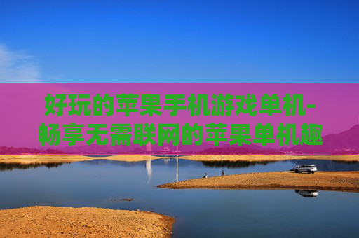 好玩的苹果手机游戏单机-畅享无需联网的苹果单机趣味游戏
