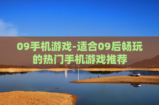 09手机游戏-适合09后畅玩的热门手机游戏推荐 09手机游戏-适合09后畅玩的热门手机游戏推荐