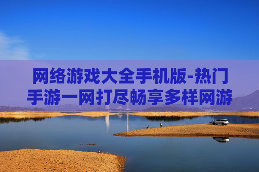网络游戏大全手机版-热门手游一网打尽畅享多样网游体验