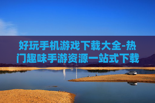 好玩手机游戏下载大全-热门趣味手游资源一站式下载汇总