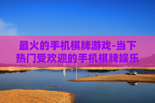 最火的手机棋牌游戏-当下热门受欢迎的手机棋牌娱乐玩法