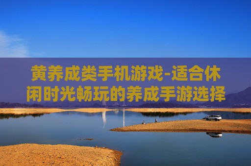 黄养成类手机游戏-适合休闲时光畅玩的养成手游选择