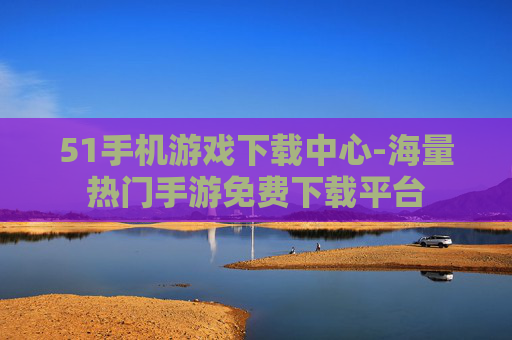 51手机游戏下载中心-海量热门手游免费下载平台 51手机游戏下载中心-海量热门手游免费下载平台