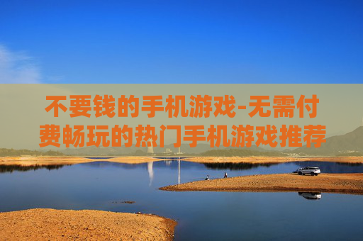 不要钱的手机游戏-无需付费畅玩的热门手机游戏推荐