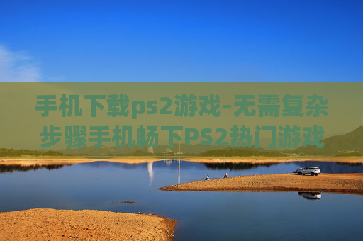 手机下载ps2游戏-无需复杂步骤手机畅下PS2热门游戏