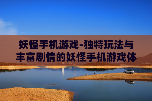 妖怪手机游戏-独特玩法与丰富剧情的妖怪手机游戏体验