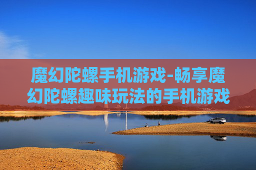 魔幻陀螺手机游戏-畅享魔幻陀螺趣味玩法的手机游戏体验