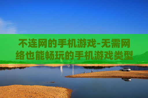 不连网的手机游戏-无需网络也能畅玩的手机游戏类型